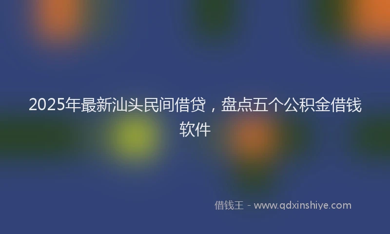 2025年最新汕头民间借贷，盘点五个公积金借钱软件