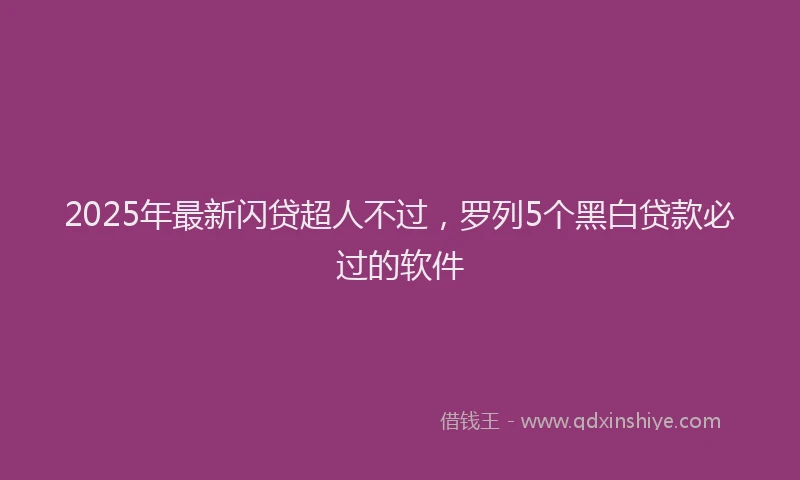 2025年最新闪贷超人不过，罗列5个黑白贷款必过的软件