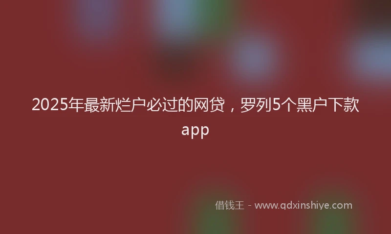 2025年最新烂户必过的网贷，罗列5个黑户下款app