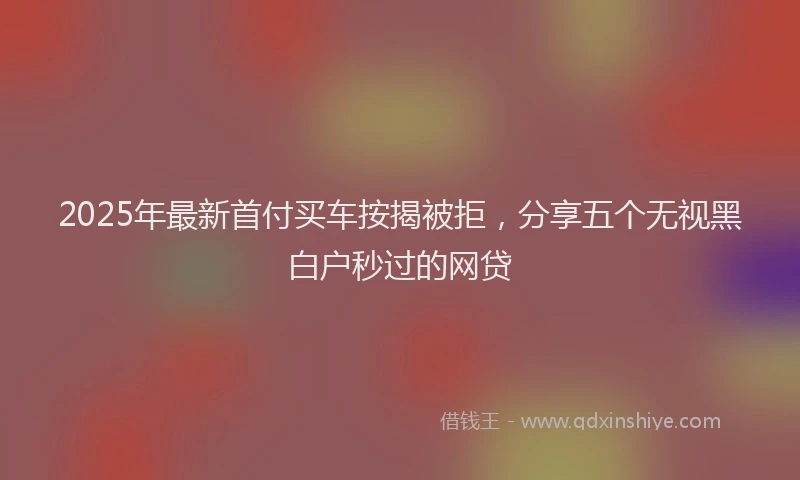 2025年最新首付买车按揭被拒，分享五个无视黑白户秒过的网贷