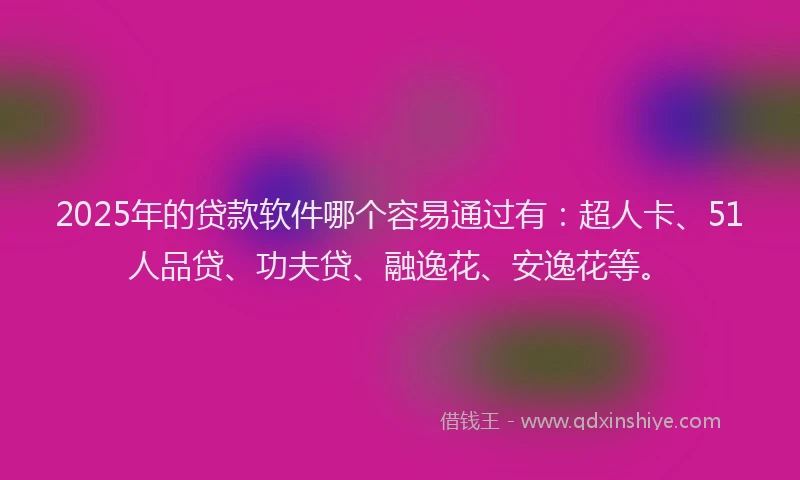 2025年的贷款软件哪个容易通过有：超人卡、51人品贷、功夫贷、融逸花、安逸花等。