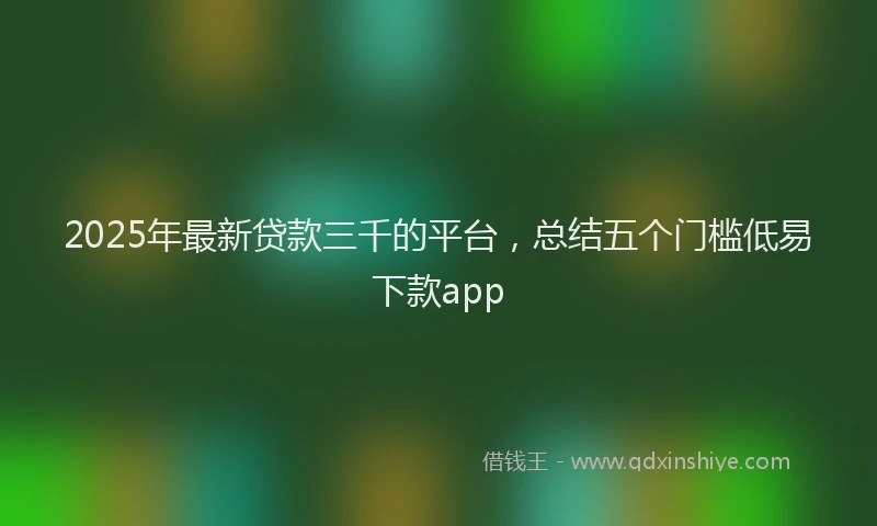 2025年最新贷款三千的平台，总结五个门槛低易下款app