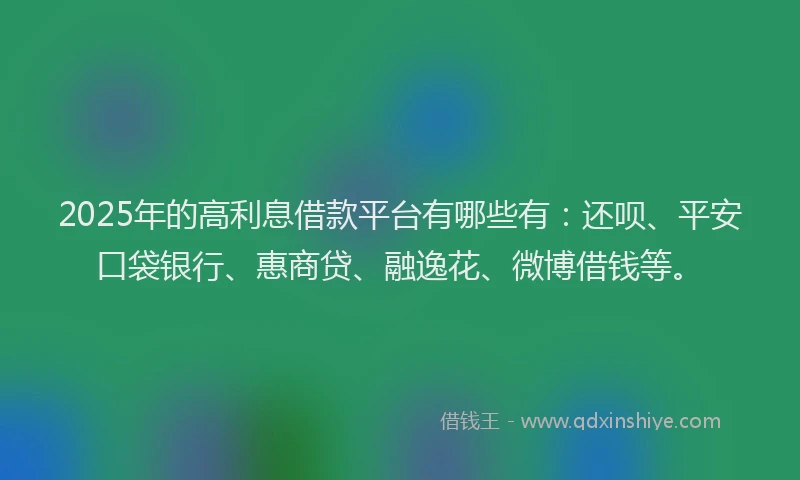 2025年的高利息借款平台有哪些有：还呗、平安口袋银行、惠商贷、融逸花、微博借钱等。