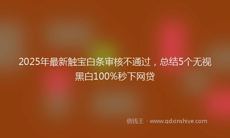 2025年最新触宝白条审核不通过，总结5个无视黑白100%秒下网贷