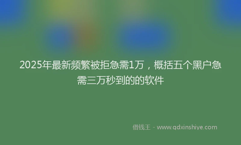 2025年最新频繁被拒急需1万，概括五个黑户急需三万秒到的的软件