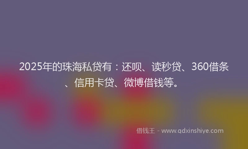 2025年的珠海私贷有：还呗、读秒贷、360借条、信用卡贷、微博借钱等。