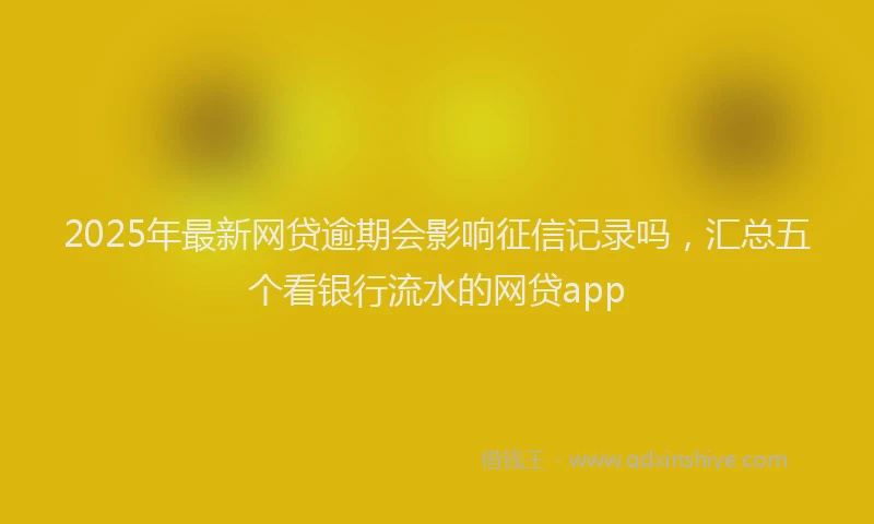 2025年最新网贷逾期会影响征信记录吗，汇总五个看银行流水的网贷app