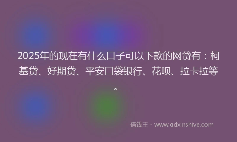 2025年的现在有什么口子可以下款的网贷有：柯基贷、好期贷、平安口袋银行、花呗、拉卡拉等。