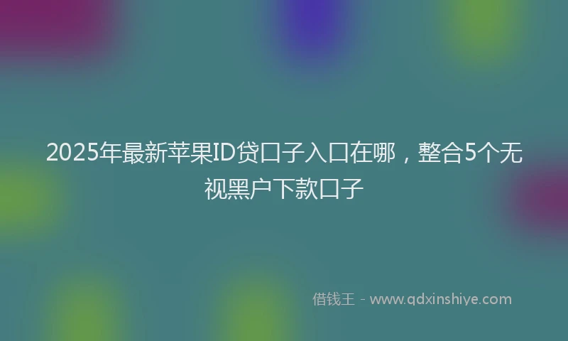 2025年最新苹果ID贷口子入口在哪，整合5个无视黑户下款口子