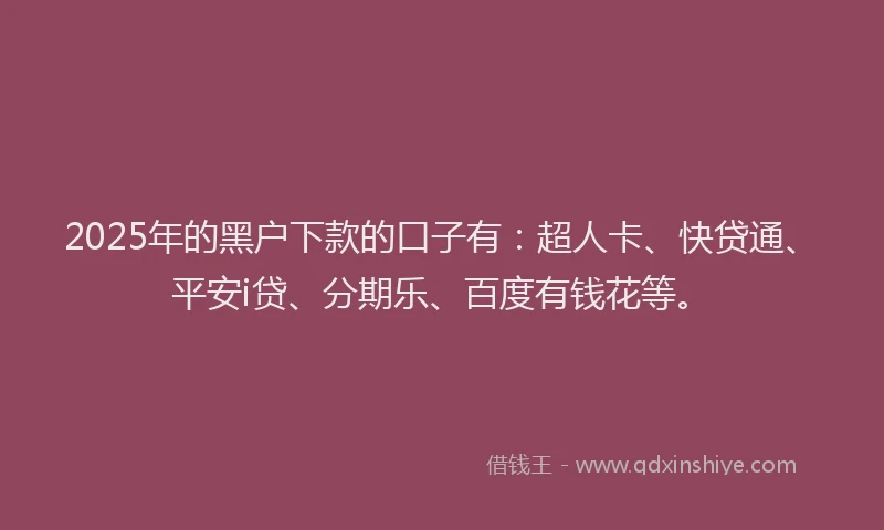 2025年的黑户下款的口子有：超人卡、快贷通、平安i贷、分期乐、百度有钱花等。
