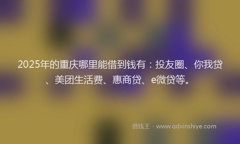 2025年的重庆哪里能借到钱有：投友圈、你我贷、美团生活费、惠商贷、e微贷等。