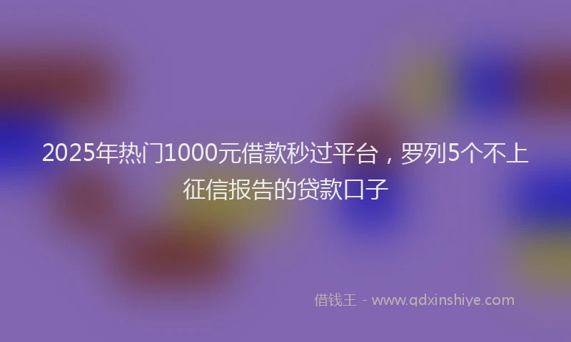 2025年热门1000元借款秒过平台，罗列5个不上征信报告的贷款口子