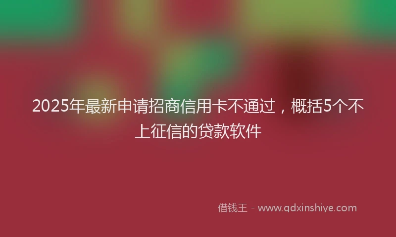 2025年最新申请招商信用卡不通过，概括5个不上征信的贷款软件