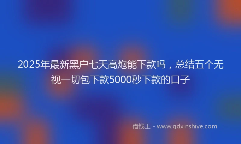 2025年最新黑户七天高炮能下款吗，总结五个无视一切包下款5000秒下款的口子