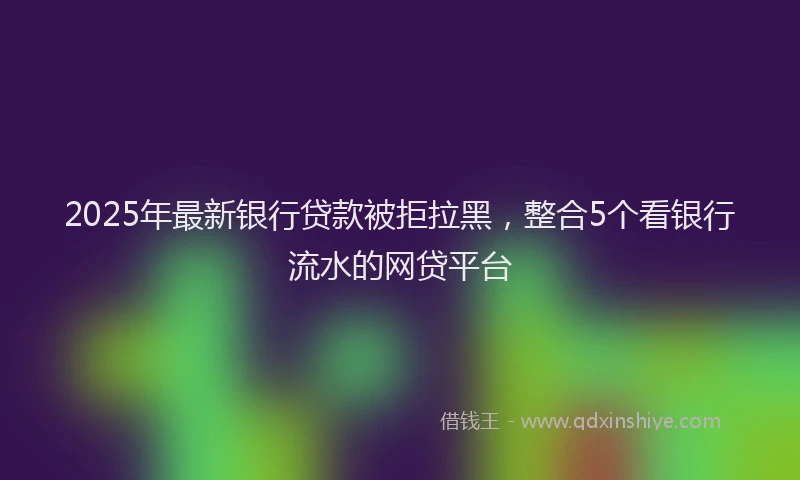 2025年最新银行贷款被拒拉黑，整合5个看银行流水的网贷平台