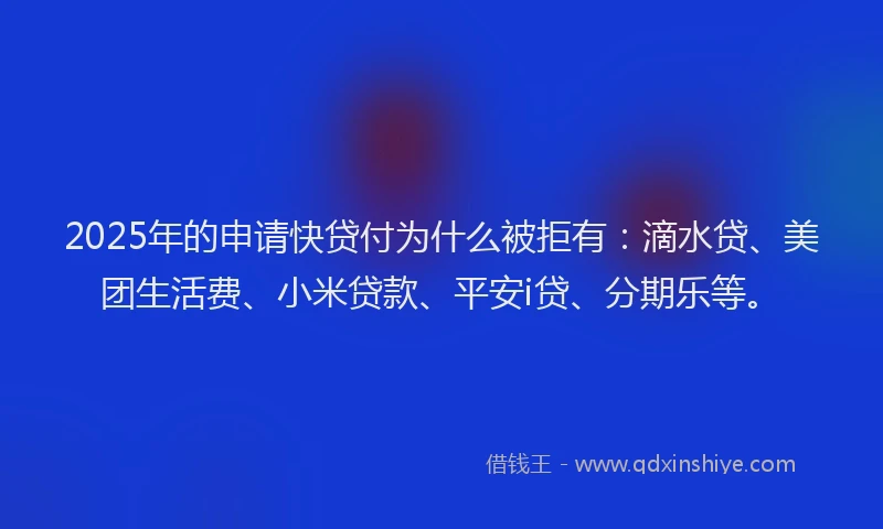 2025年的申请快贷付为什么被拒有：滴水贷、美团生活费、小米贷款、平安i贷、分期乐等。