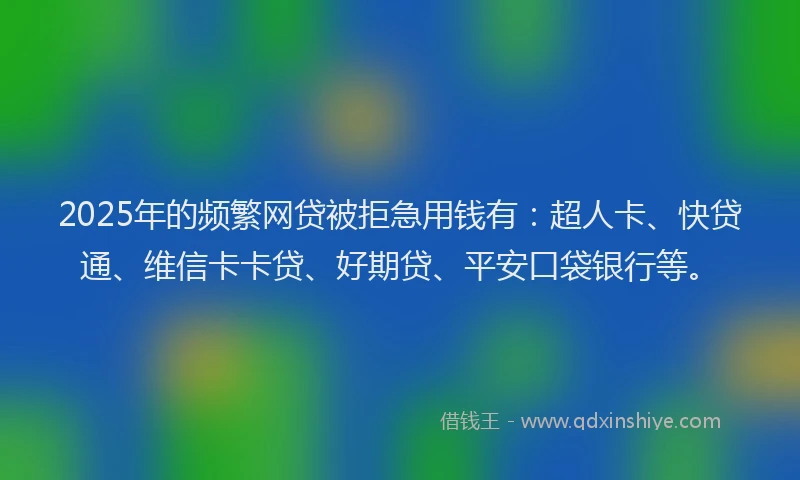 2025年的频繁网贷被拒急用钱有：超人卡、快贷通、维信卡卡贷、好期贷、平安口袋银行等。