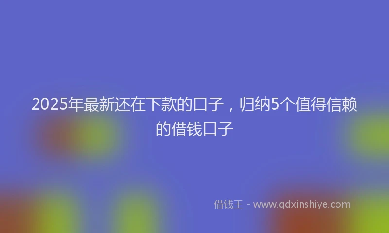 2025年最新还在下款的口子，归纳5个值得信赖的借钱口子