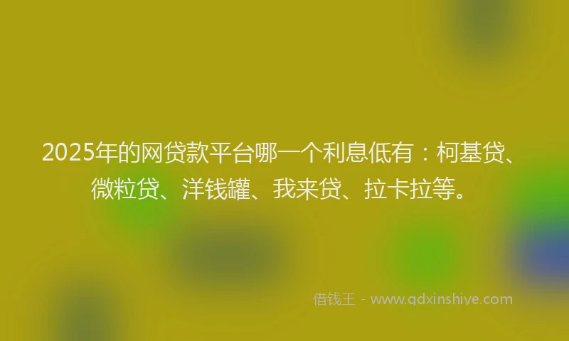2025年的网贷款平台哪一个利息低有：柯基贷、微粒贷、洋钱罐、我来贷、拉卡拉等。