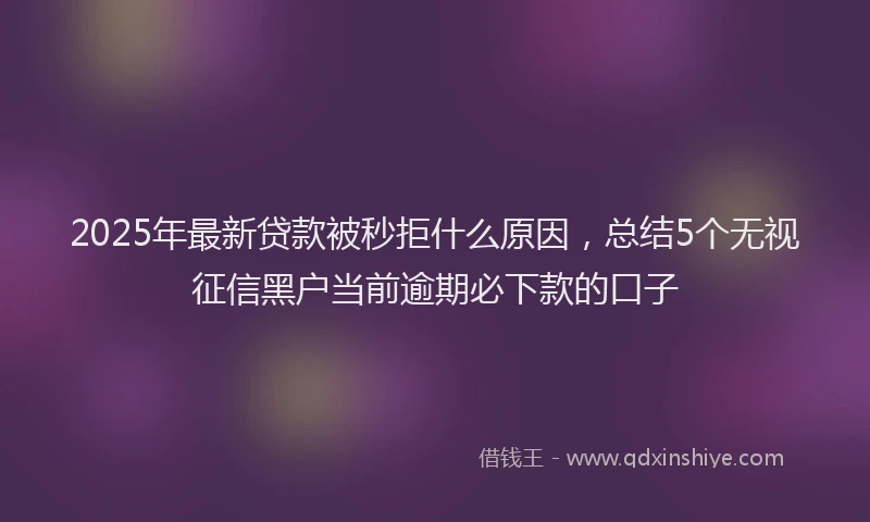 2025年最新贷款被秒拒什么原因，总结5个无视征信黑户当前逾期必下款的口子