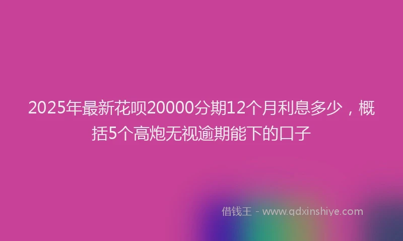 2025年最新花呗20000分期12个月利息多少，概括5个高炮无视逾期能下的口子