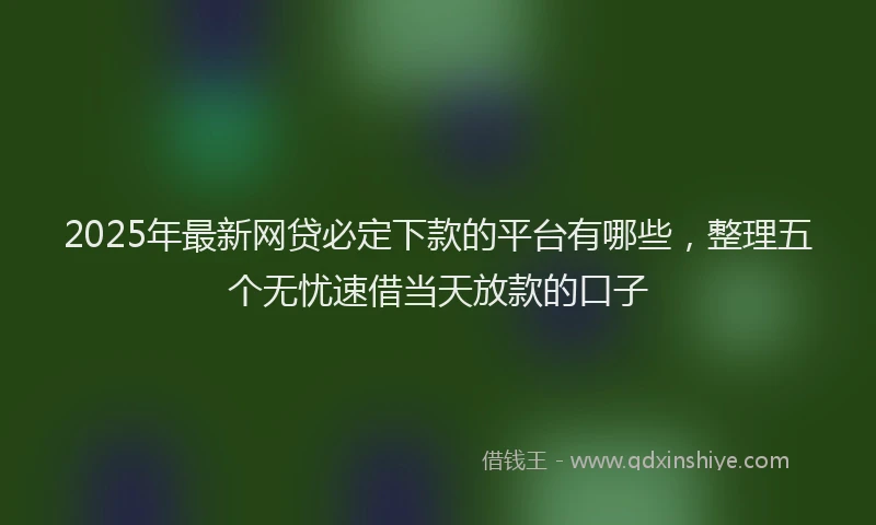 2025年最新网贷必定下款的平台有哪些，整理五个无忧速借当天放款的口子