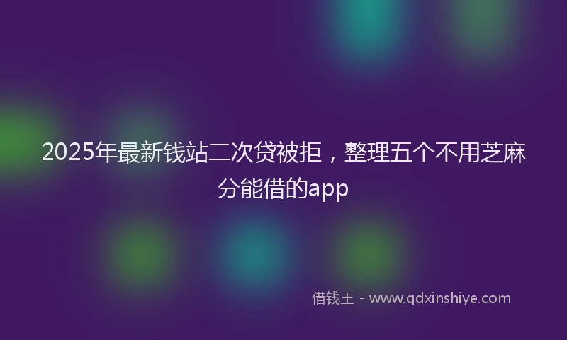 2025年最新钱站二次贷被拒，整理五个不用芝麻分能借的app