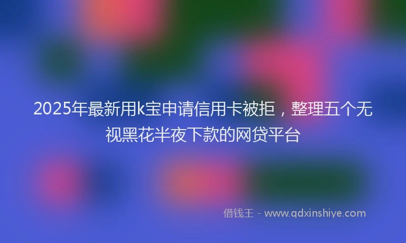 2025年最新用k宝申请信用卡被拒，整理五个无视黑花半夜下款的网贷平台