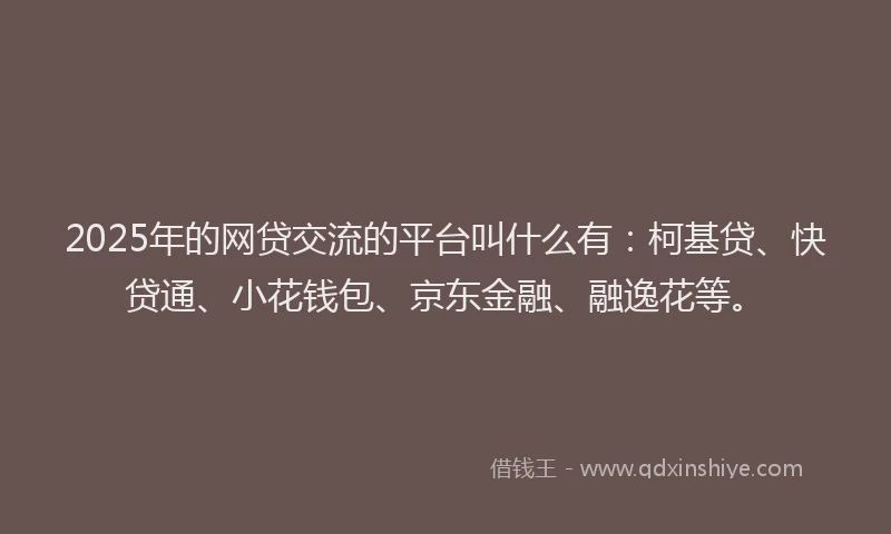 2025年的网贷交流的平台叫什么有：柯基贷、快贷通、小花钱包、京东金融、融逸花等。