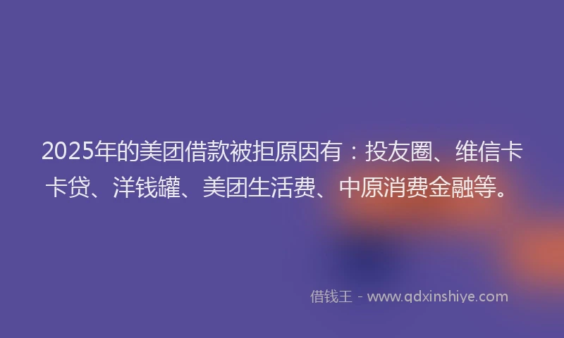 2025年的美团借款被拒原因有：投友圈、维信卡卡贷、洋钱罐、美团生活费、中原消费金融等。