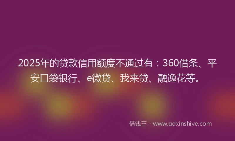 2025年的贷款信用额度不通过有：360借条、平安口袋银行、e微贷、我来贷、融逸花等。