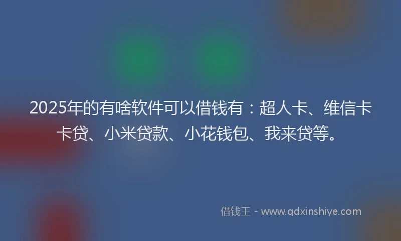 2025年的有啥软件可以借钱有：超人卡、维信卡卡贷、小米贷款、小花钱包、我来贷等。