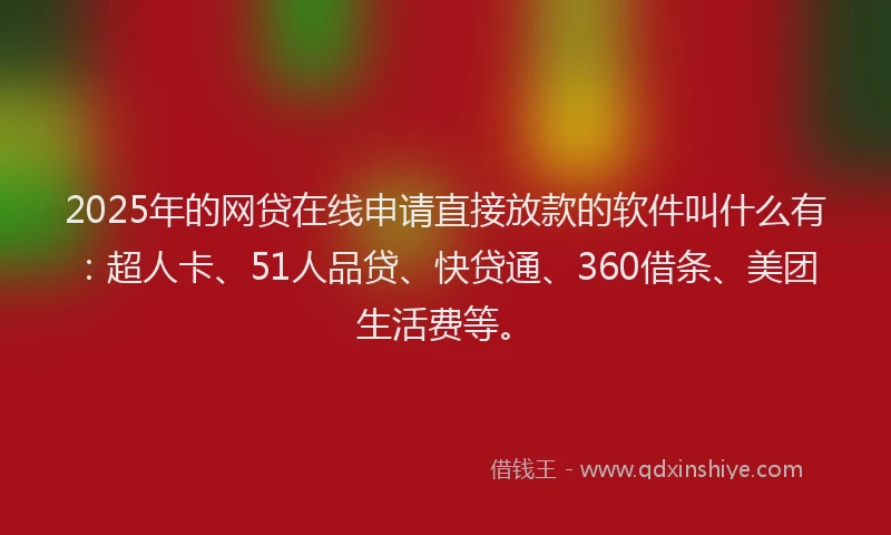 2025年的网贷在线申请直接放款的软件叫什么有：超人卡、51人品贷、快贷通、360借条、美团生活费等。