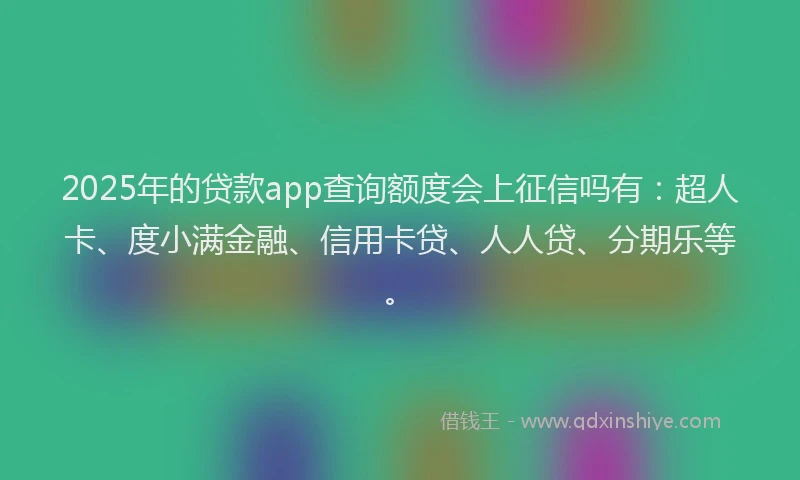 2025年的贷款app查询额度会上征信吗有：超人卡、度小满金融、信用卡贷、人人贷、分期乐等。