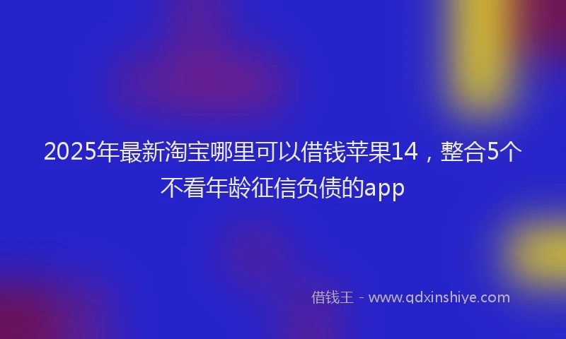2025年最新淘宝哪里可以借钱苹果14，整合5个不看年龄征信负债的app