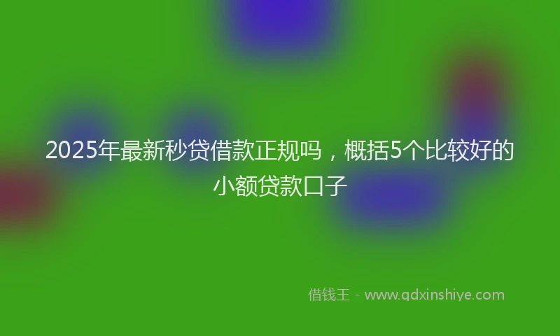 2025年最新秒贷借款正规吗，概括5个比较好的小额贷款口子