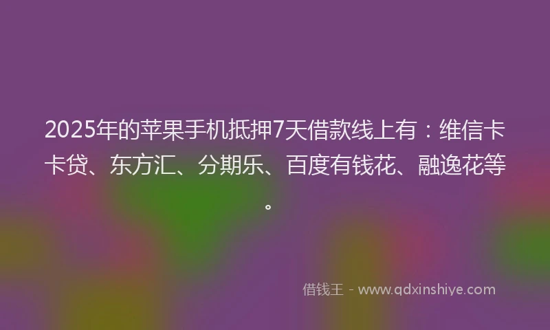 2025年的苹果手机抵押7天借款线上有：维信卡卡贷、东方汇、分期乐、百度有钱花、融逸花等。