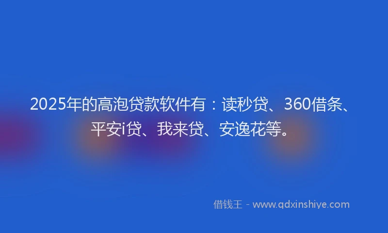 2025年的高泡贷款软件有：读秒贷、360借条、平安i贷、我来贷、安逸花等。
