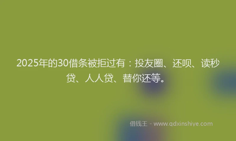 2025年的30借条被拒过有：投友圈、还呗、读秒贷、人人贷、替你还等。