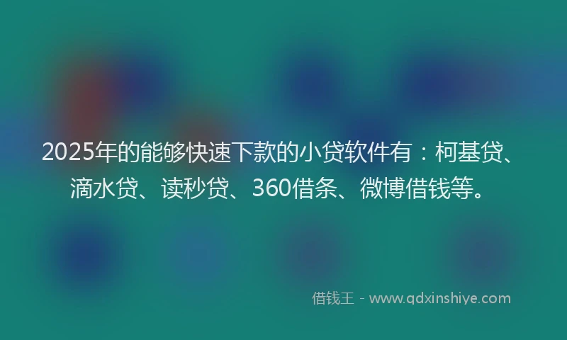 2025年的能够快速下款的小贷软件有：柯基贷、滴水贷、读秒贷、360借条、微博借钱等。