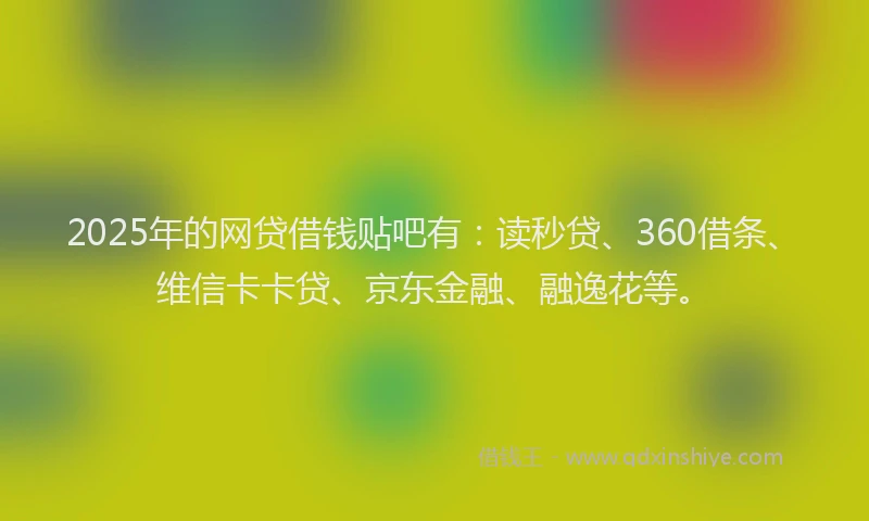 2025年的网贷借钱贴吧有：读秒贷、360借条、维信卡卡贷、京东金融、融逸花等。