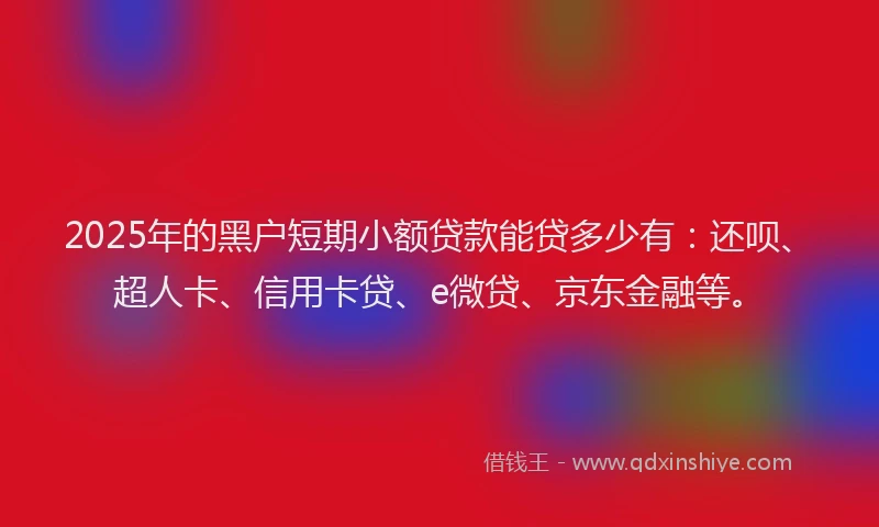 2025年的黑户短期小额贷款能贷多少有：还呗、超人卡、信用卡贷、e微贷、京东金融等。
