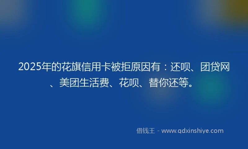 2025年的花旗信用卡被拒原因有：还呗、团贷网、美团生活费、花呗、替你还等。