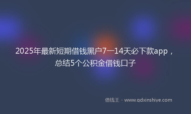 2025年最新短期借钱黑户7一14天必下款app，总结5个公积金借钱口子