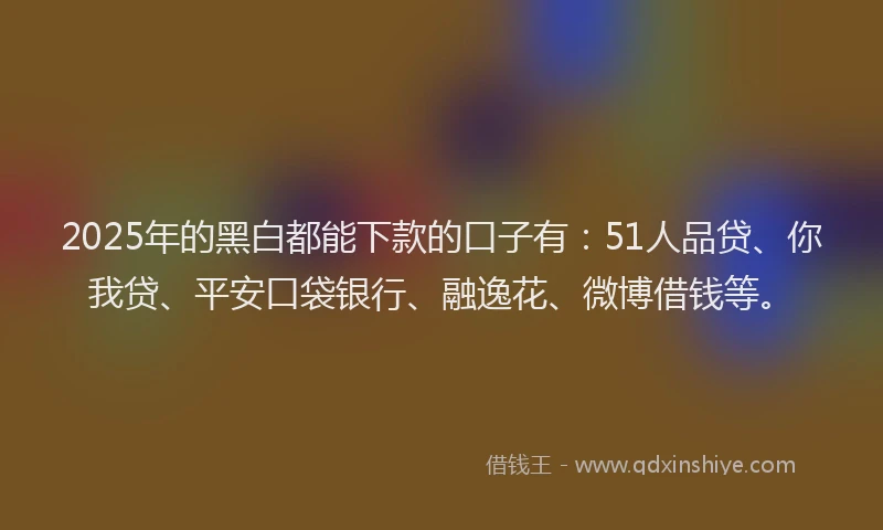 2025年的黑白都能下款的口子有：51人品贷、你我贷、平安口袋银行、融逸花、微博借钱等。