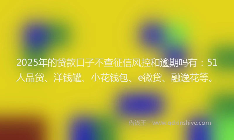 2025年的贷款口子不查征信风控和逾期吗有：51人品贷、洋钱罐、小花钱包、e微贷、融逸花等。