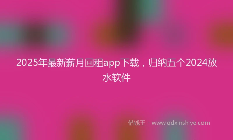 2025年最新薪月回租app下载，归纳五个2024放水软件