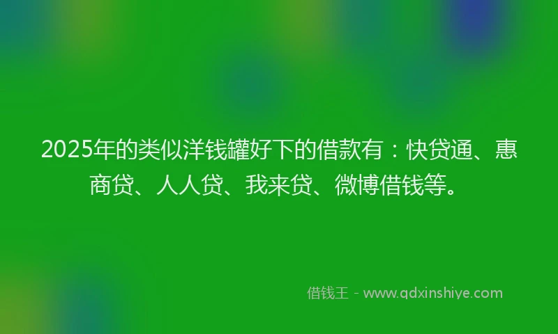 2025年的类似洋钱罐好下的借款有：快贷通、惠商贷、人人贷、我来贷、微博借钱等。