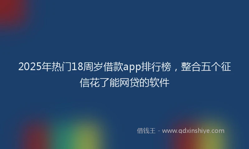 2025年热门18周岁借款app排行榜，整合五个征信花了能网贷的软件