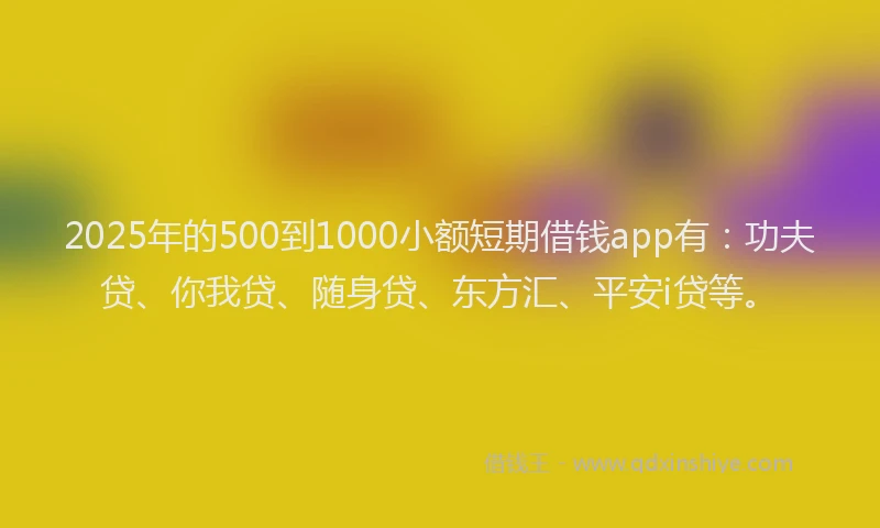 2025年的500到1000小额短期借钱app有：功夫贷、你我贷、随身贷、东方汇、平安i贷等。